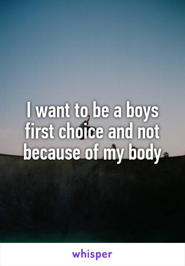 I want to be a boys first choice and not because of my body