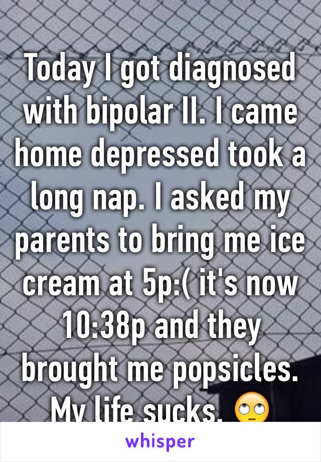 Today I got diagnosed with bipolar II. I came home depressed took a long nap. I asked my parents to bring me ice cream at 5p:( it's now 10:38p and they brought me popsicles. My life sucks. 🙄