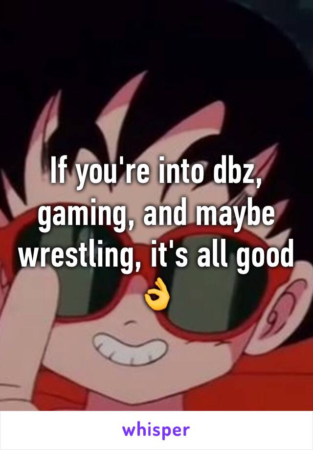 If you're into dbz, gaming, and maybe wrestling, it's all good 👌