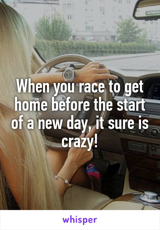 When you race to get home before the start of a new day, it sure is crazy!