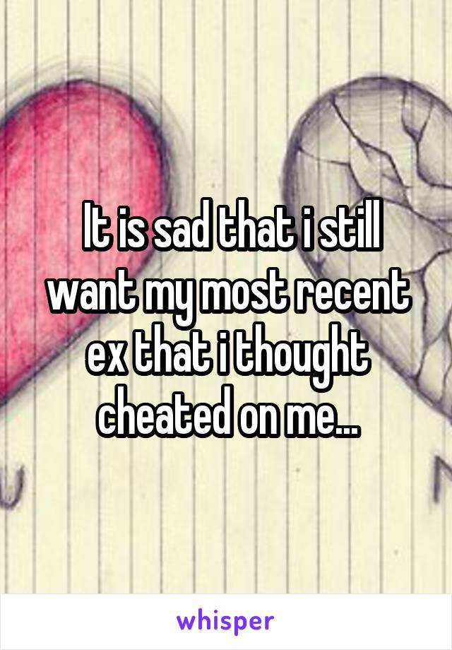  It is sad that i still want my most recent ex that i thought cheated on me...