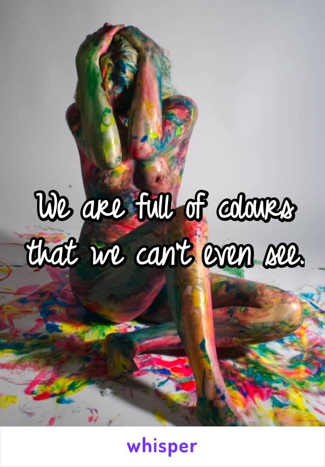 We are full of colours that we can't even see.