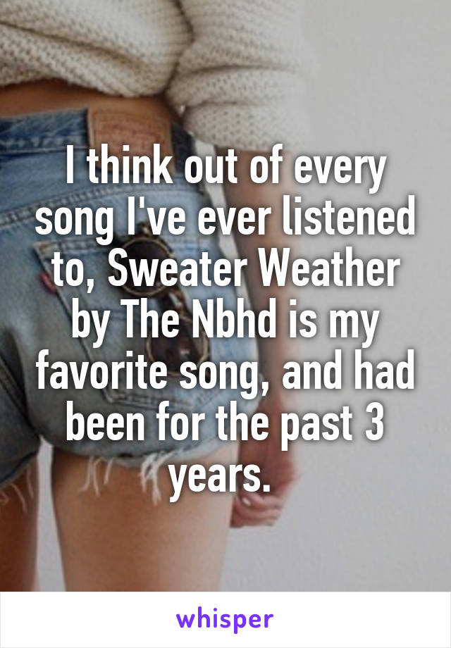 I think out of every song I've ever listened to, Sweater Weather by The Nbhd is my favorite song, and had been for the past 3 years. 