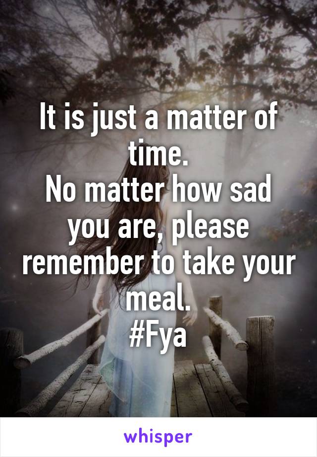 It is just a matter of time.
No matter how sad you are, please remember to take your meal.
#Fya