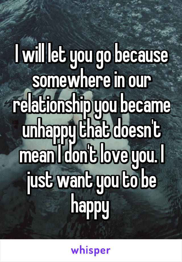 I will let you go because somewhere in our relationship you became unhappy that doesn't mean I don't love you. I just want you to be happy 