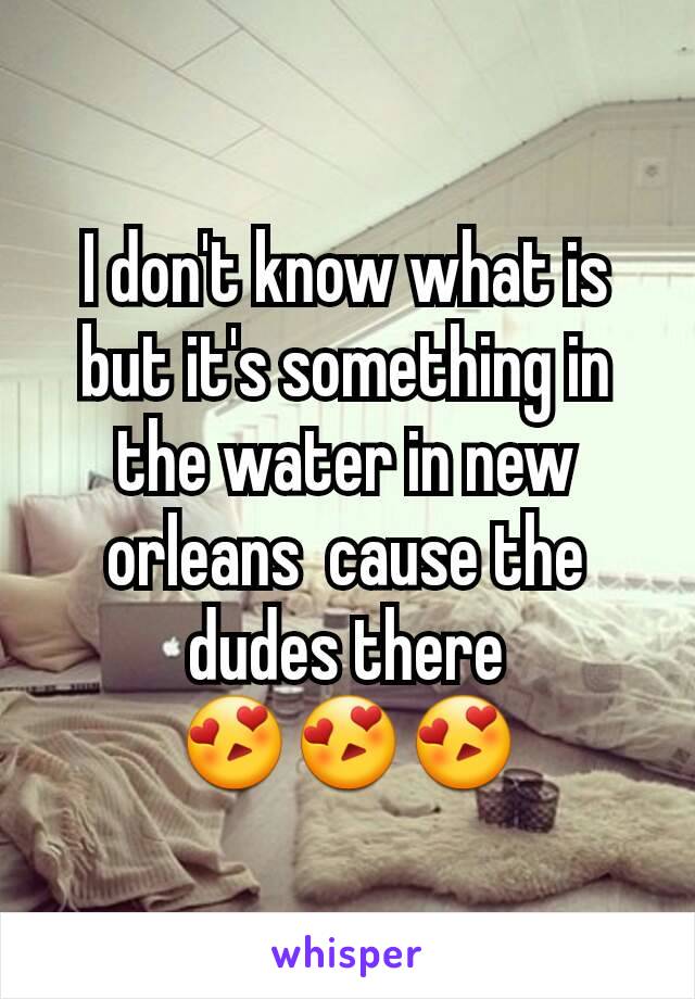 I don't know what is but it's something in the water in new orleans  cause the dudes there 😍😍😍