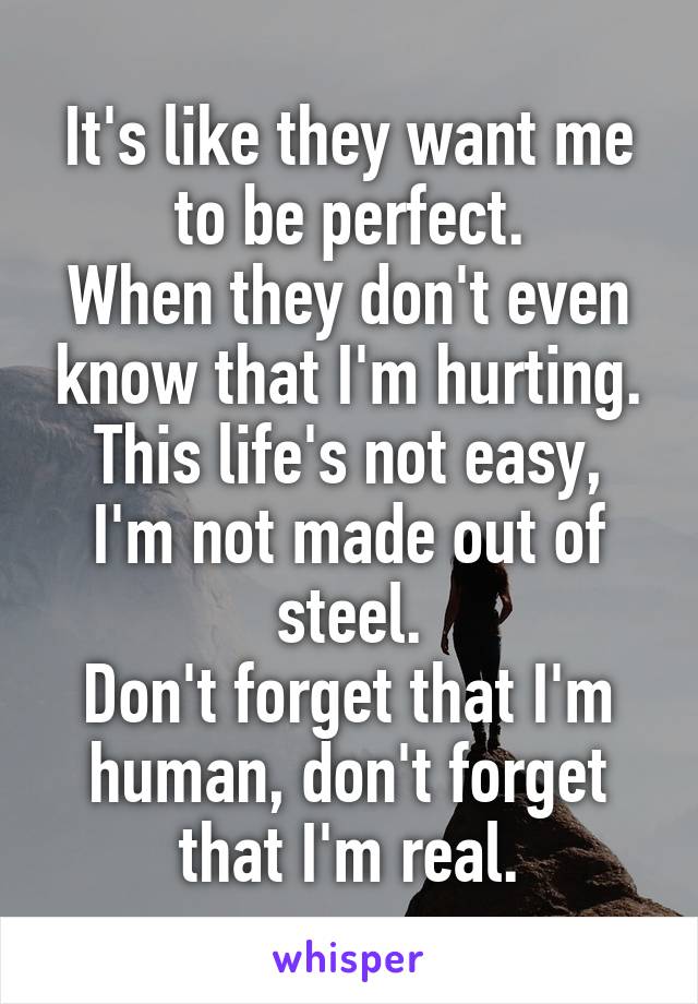 It's like they want me to be perfect.
When they don't even know that I'm hurting.
This life's not easy, I'm not made out of steel.
Don't forget that I'm human, don't forget that I'm real.