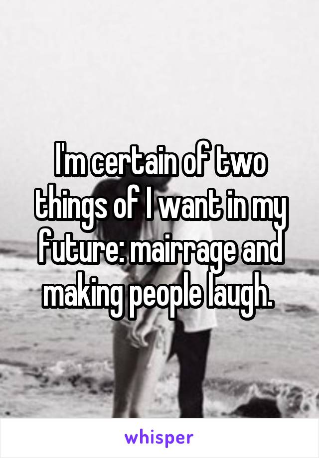 I'm certain of two things of I want in my future: mairrage and making people laugh. 