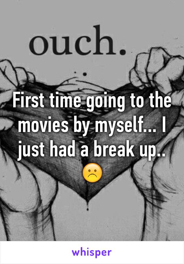First time going to the movies by myself... I just had a break up.. ☹️