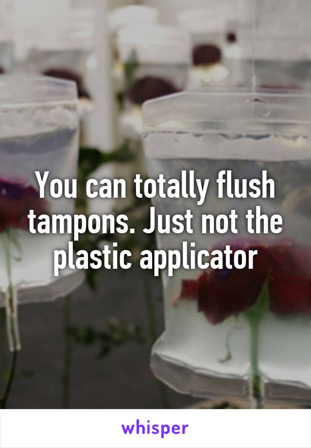 You can totally flush tampons. Just not the plastic applicator
