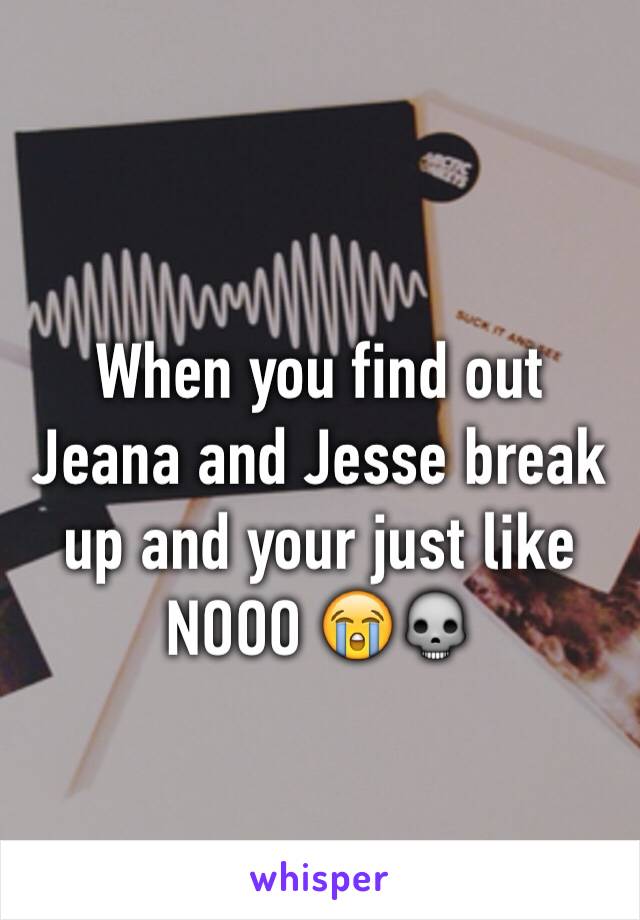 When you find out Jeana and Jesse break up and your just like NOOO 😭💀
