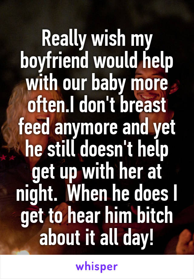 Really wish my boyfriend would help with our baby more often.I don't breast feed anymore and yet he still doesn't help get up with her at night.  When he does I get to hear him bitch about it all day!