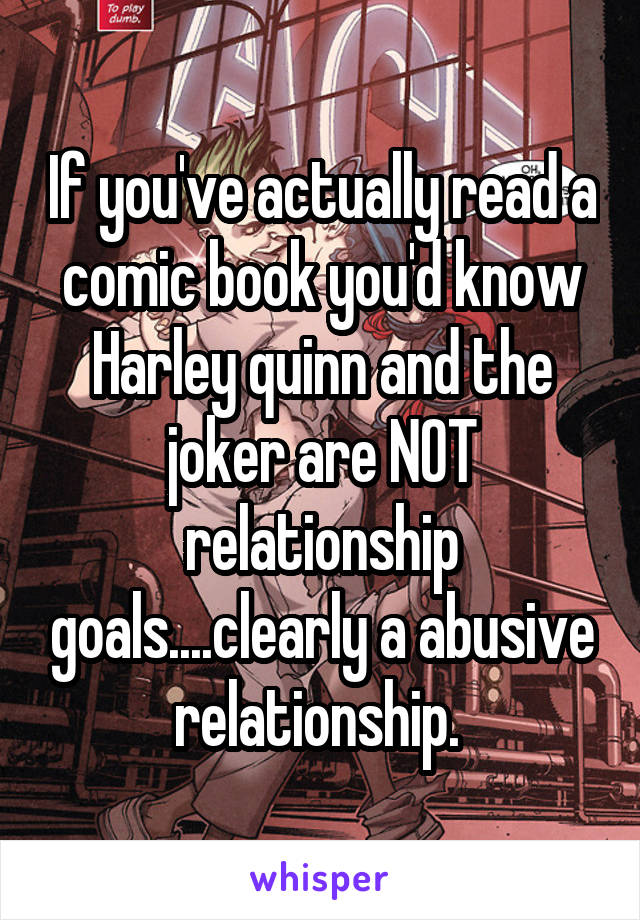 If you've actually read a comic book you'd know Harley quinn and the joker are NOT relationship goals....clearly a abusive relationship. 