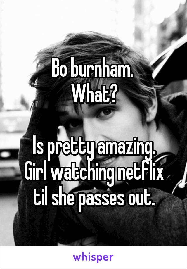 Bo burnham. 
What?

Is pretty amazing.
Girl watching netflix til she passes out.