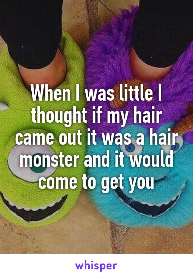 When I was little I thought if my hair came out it was a hair monster and it would come to get you