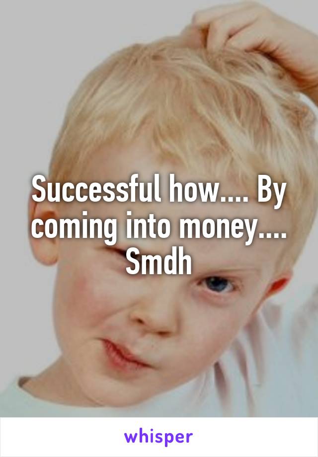 Successful how.... By coming into money.... Smdh