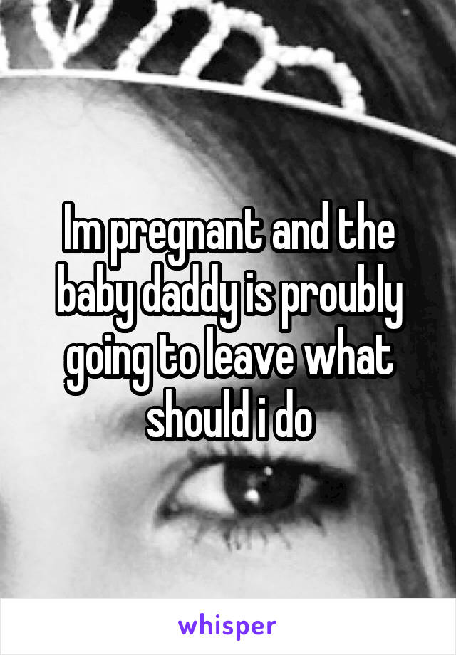 Im pregnant and the baby daddy is proubly going to leave what should i do
