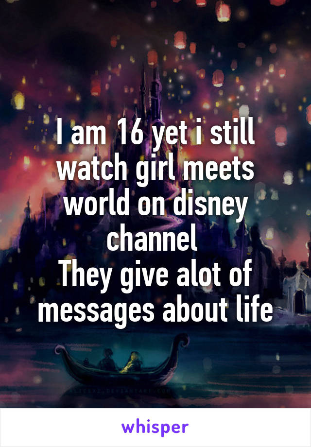 I am 16 yet i still watch girl meets world on disney channel 
They give alot of messages about life