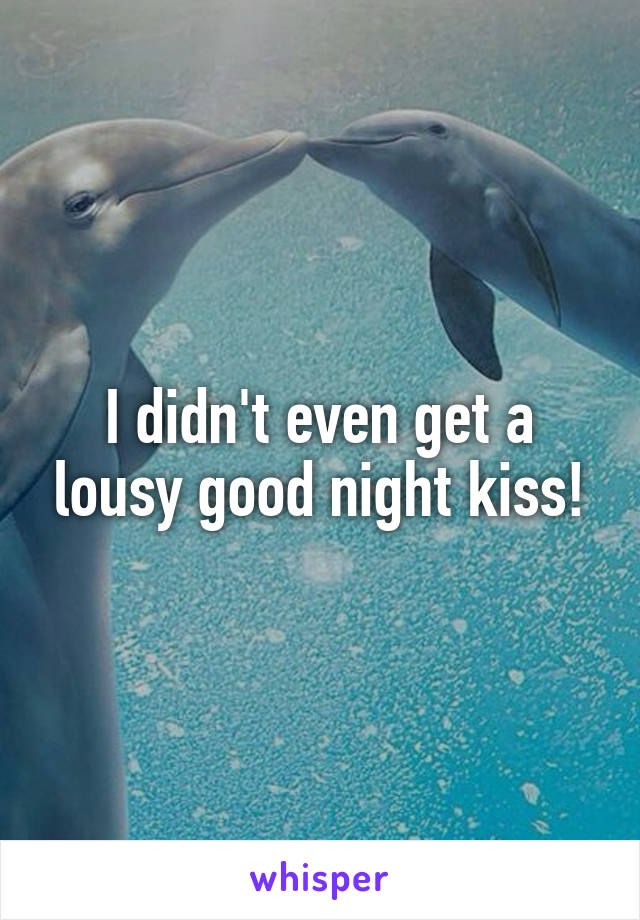 I didn't even get a lousy good night kiss!