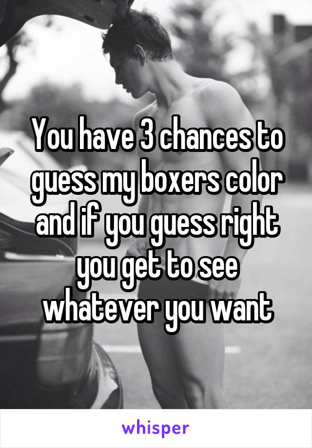 You have 3 chances to guess my boxers color and if you guess right you get to see whatever you want