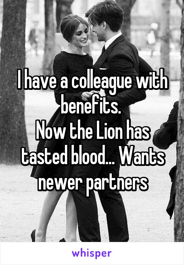 I have a colleague with benefits. 
Now the Lion has tasted blood... Wants newer partners