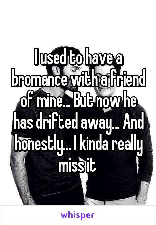 I used to have a bromance with a friend of mine... But now he has drifted away... And honestly... I kinda really miss it 