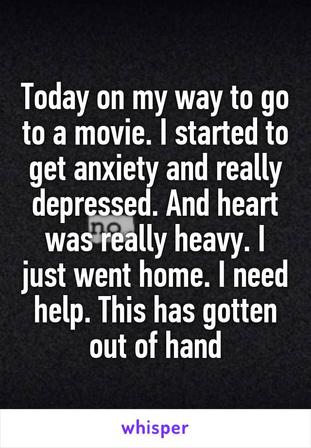 Today on my way to go to a movie. I started to get anxiety and really depressed. And heart was really heavy. I just went home. I need help. This has gotten out of hand