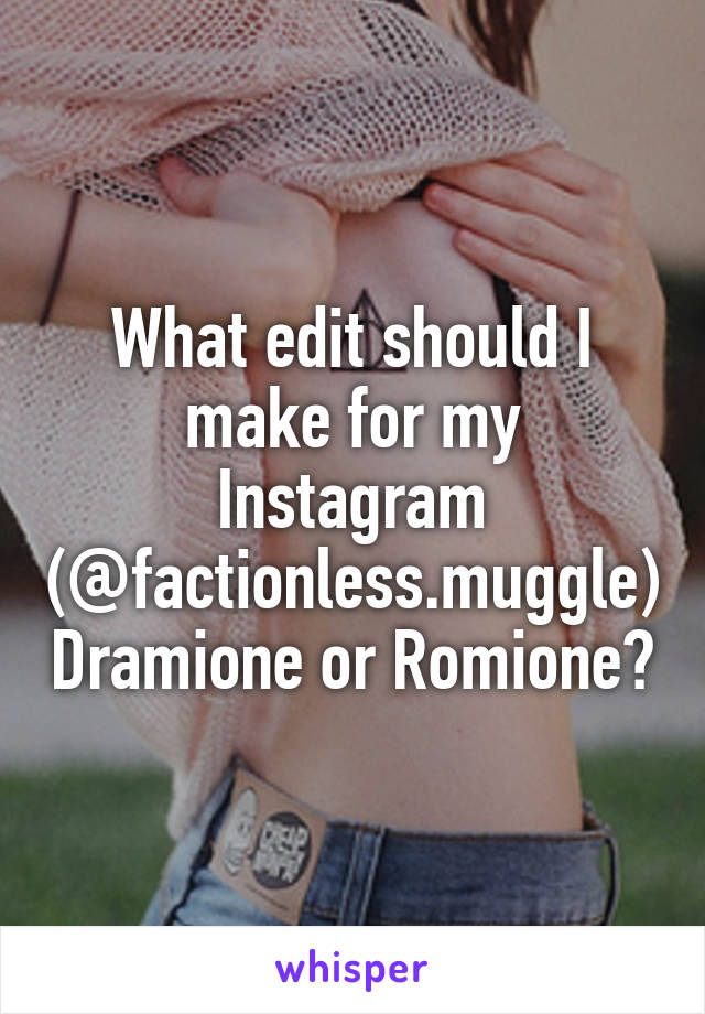 What edit should I make for my Instagram (@factionless.muggle) Dramione or Romione?