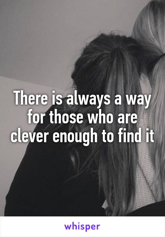 There is always a way for those who are clever enough to find it