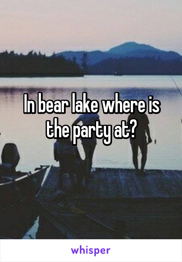 In bear lake where is the party at?
