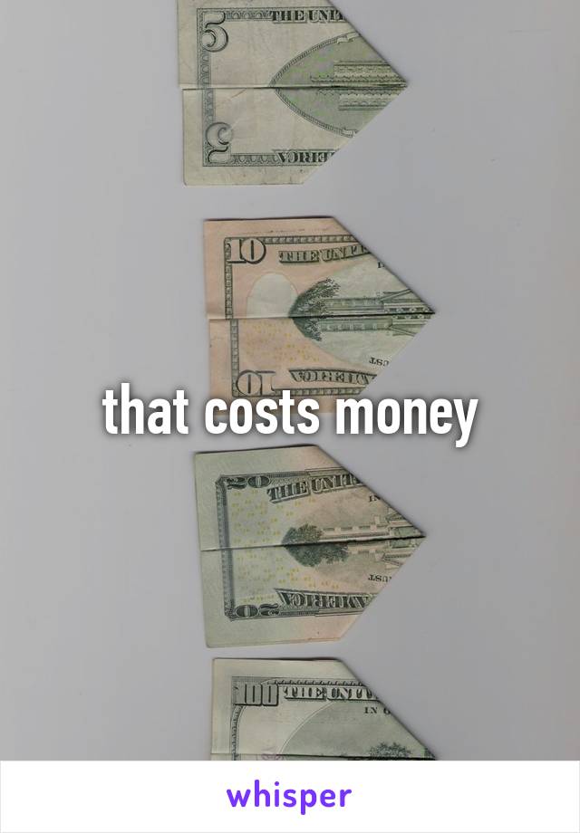 that costs money