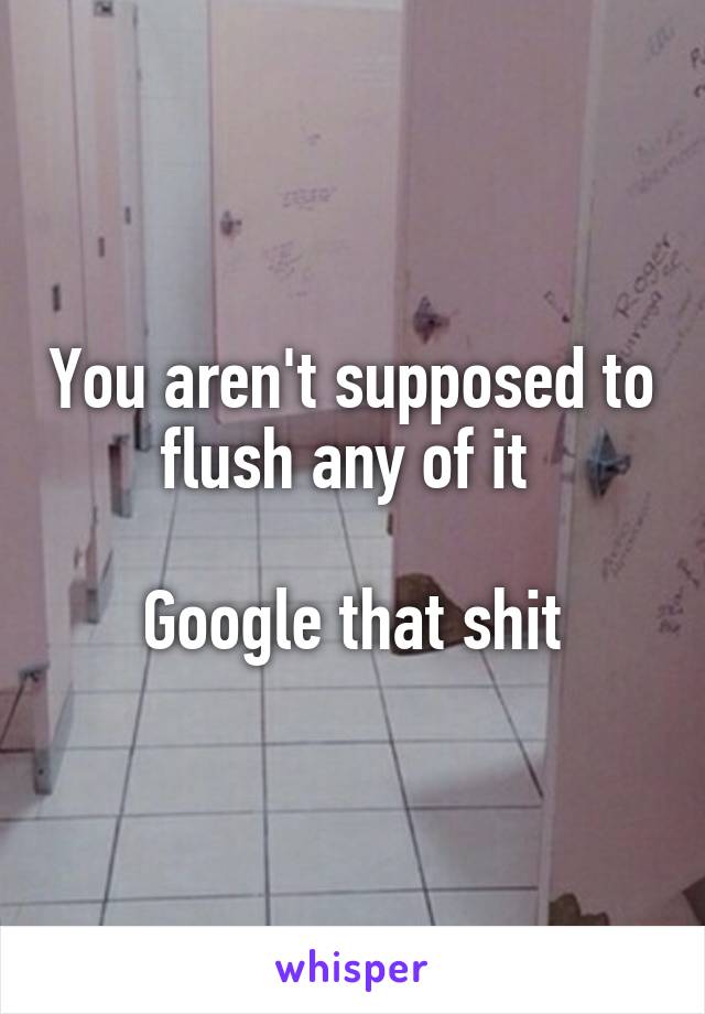 You aren't supposed to flush any of it 

Google that shit