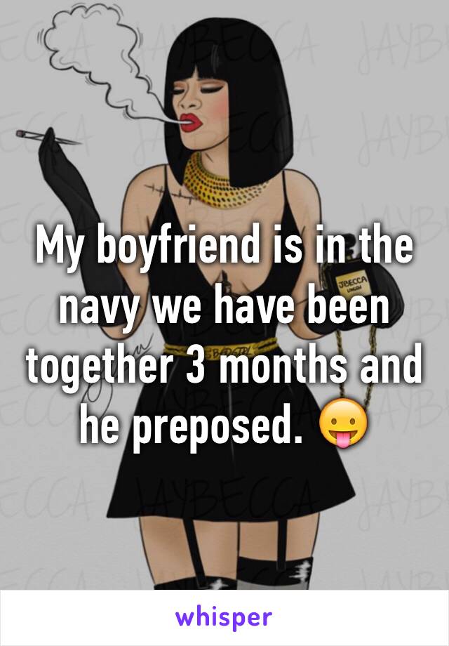 My boyfriend is in the navy we have been together 3 months and he preposed. 😛