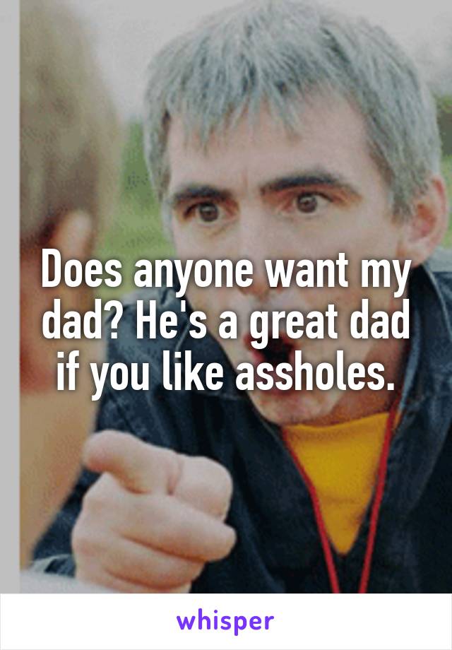 Does anyone want my dad? He's a great dad if you like assholes.