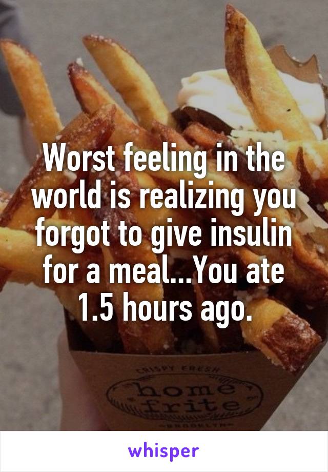 Worst feeling in the world is realizing you forgot to give insulin for a meal...You ate 1.5 hours ago.