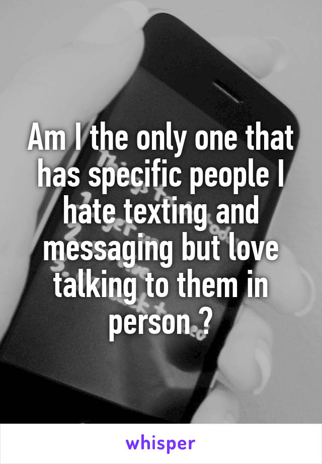 Am I the only one that has specific people I hate texting and messaging but love talking to them in person ?