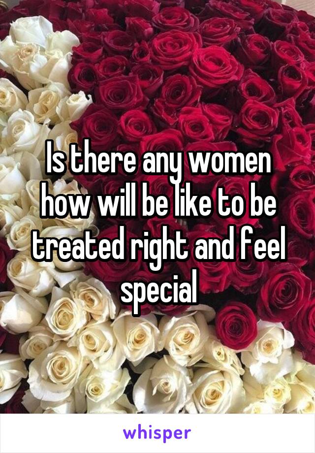 Is there any women
how will be like to be treated right and feel special