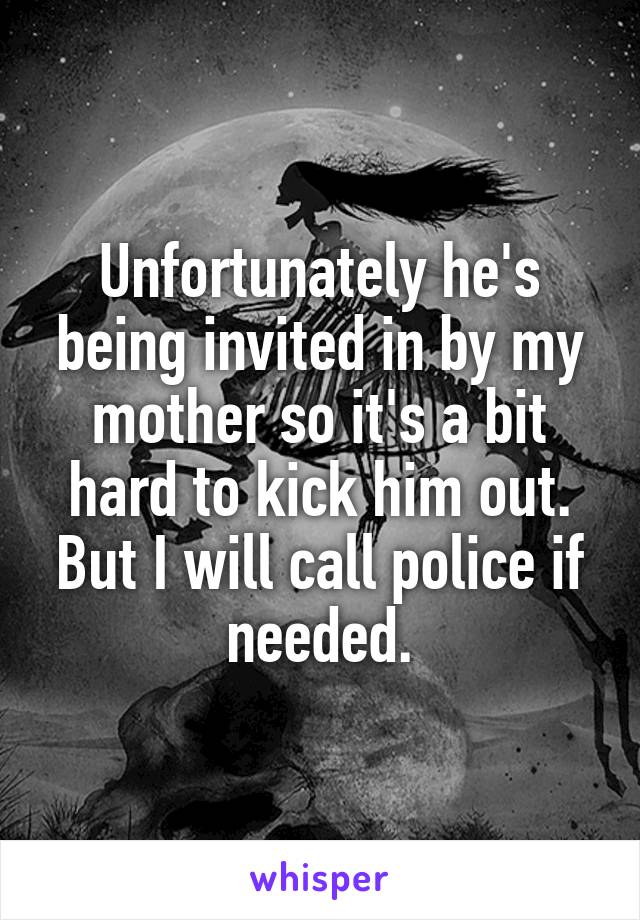 Unfortunately he's being invited in by my mother so it's a bit hard to kick him out. But I will call police if needed.