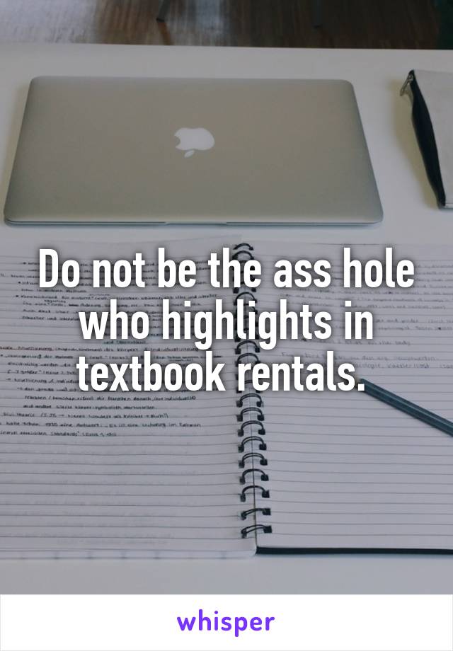Do not be the ass hole who highlights in textbook rentals. 