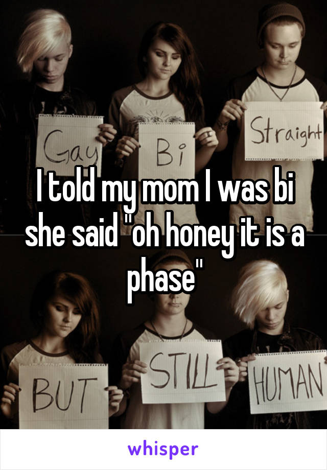 I told my mom I was bi she said "oh honey it is a phase"