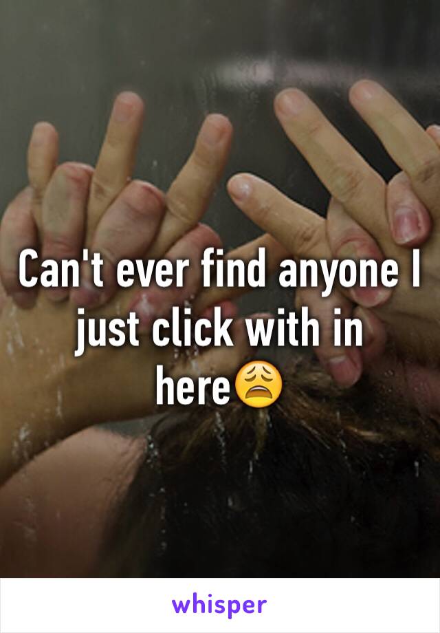 Can't ever find anyone I just click with in here😩