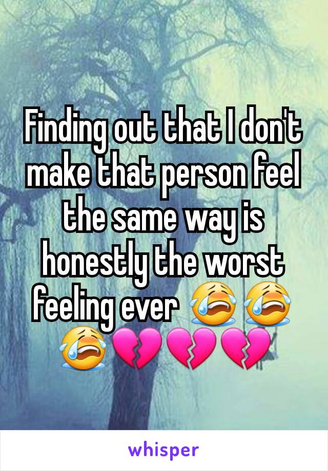 Finding out that I don't make that person feel the same way is honestly the worst feeling ever 😭😭😭💔💔💔