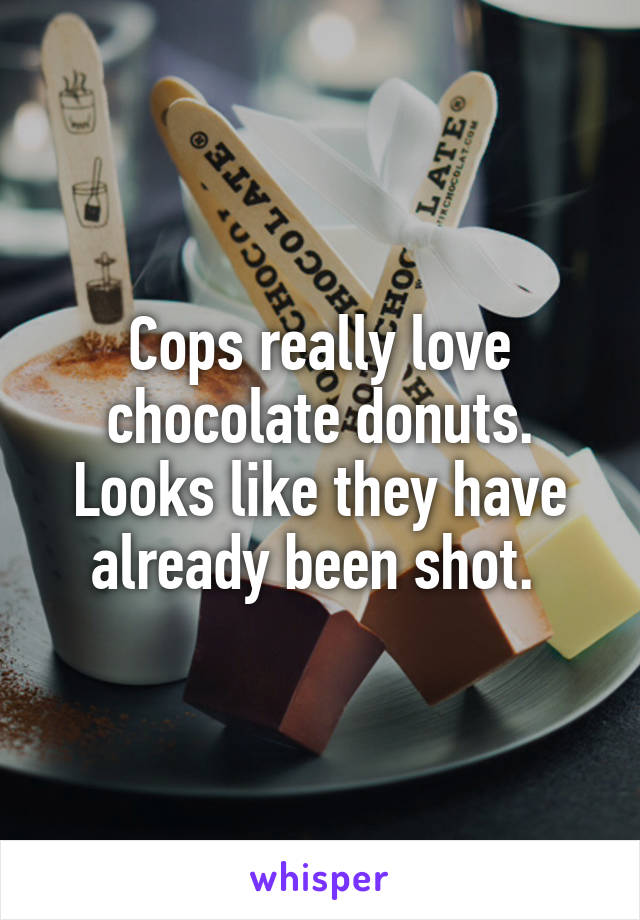 Cops really love chocolate donuts. Looks like they have already been shot. 