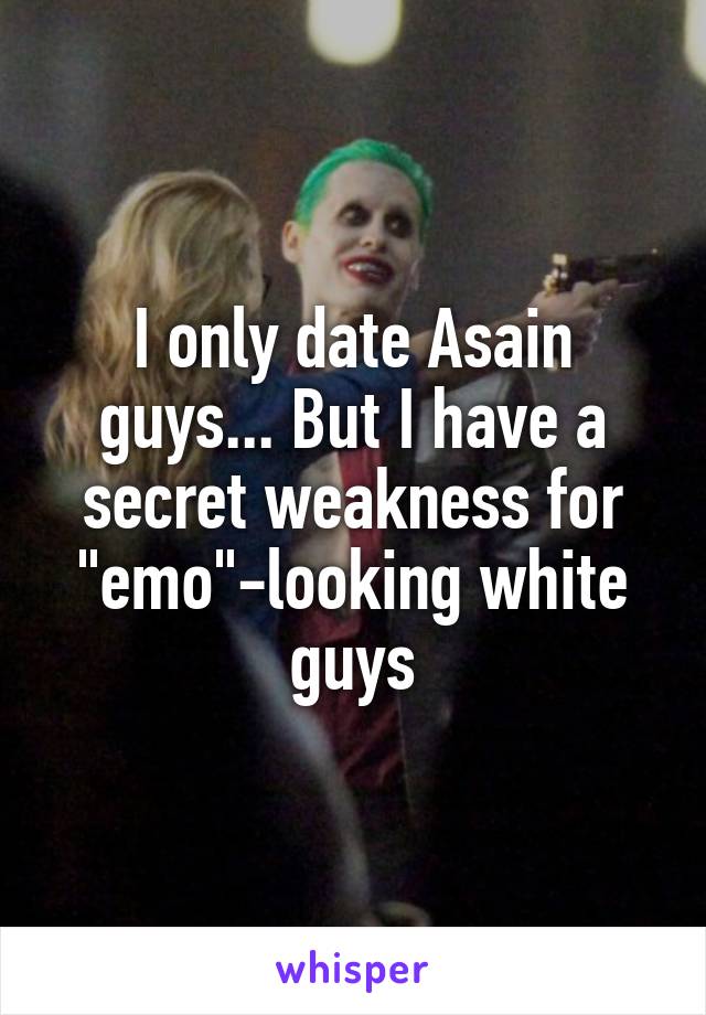 I only date Asain guys... But I have a secret weakness for "emo"-looking white guys