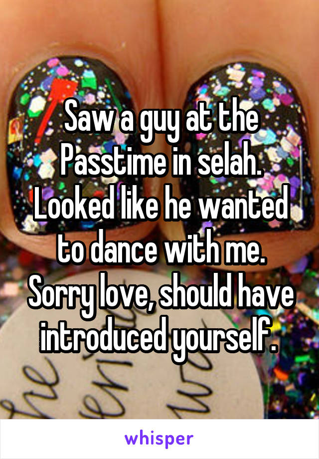 Saw a guy at the Passtime in selah. Looked like he wanted to dance with me. Sorry love, should have introduced yourself. 