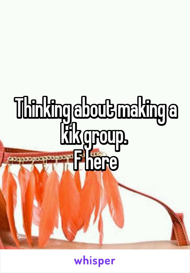 Thinking about making a kik group. 
F here