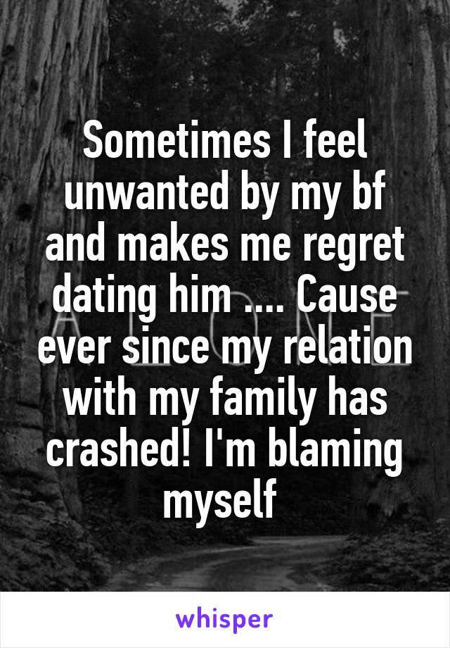 Sometimes I feel unwanted by my bf and makes me regret dating him .... Cause ever since my relation with my family has crashed! I'm blaming myself 