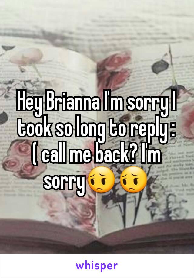 Hey Brianna I'm sorry I took so long to reply :( call me back? I'm sorry😔😔