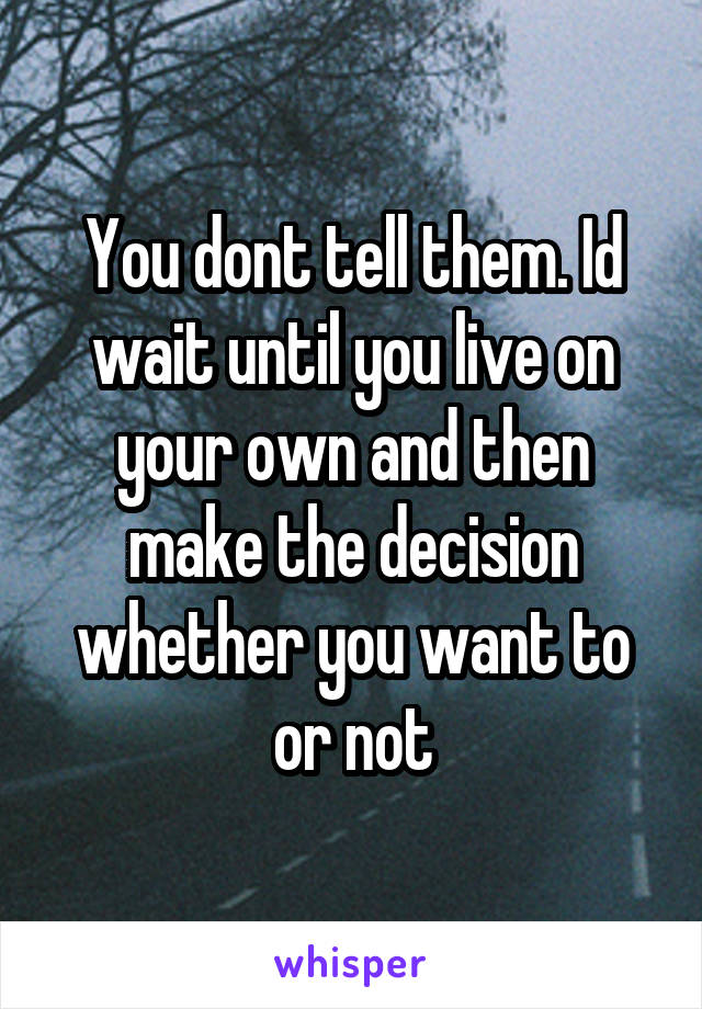 You dont tell them. Id wait until you live on your own and then make the decision whether you want to or not