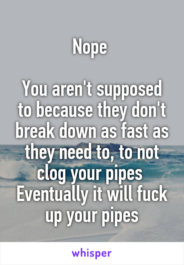 Nope 

You aren't supposed to because they don't break down as fast as they need to, to not clog your pipes 
Eventually it will fuck up your pipes